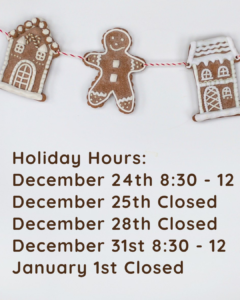 Holiday Hours: December 24th 8:30 - 12 December 25th Closed December 28th Closed December 31st 8:30 - 12 January 1st Closed